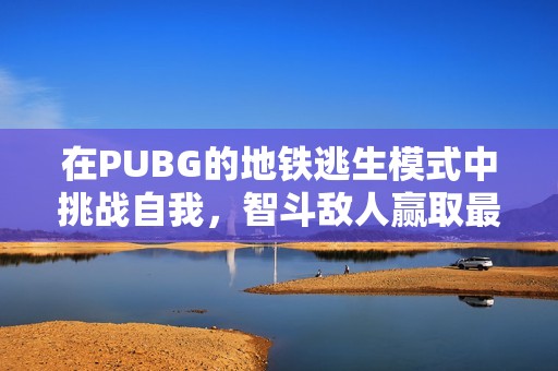 在PUBG的地鐵逃生模式中挑戰(zhàn)自我，智斗敵人贏取最終勝利