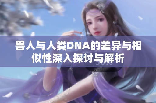 獸人與人類DNA的差異與相似性深入探討與解析