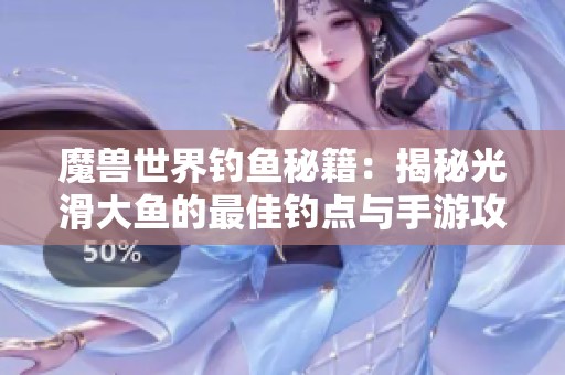 魔獸世界釣魚(yú)秘籍：揭秘光滑大魚(yú)的最佳釣點(diǎn)與手游攻略分享