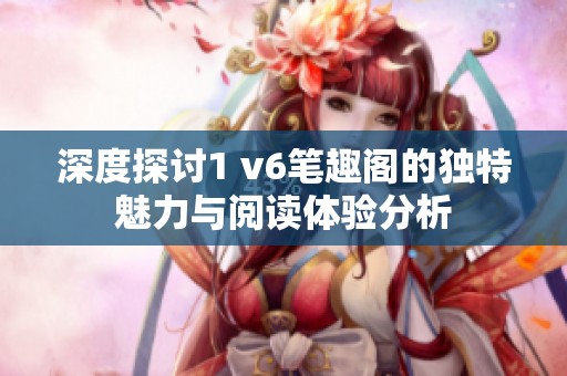 深度探討1 v6筆趣閣的獨特魅力與閱讀體驗分析