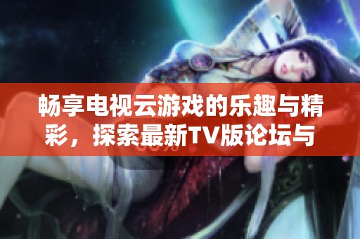 暢享電視云游戲的樂趣與精彩，探索最新TV版論壇與熱門游戲推薦