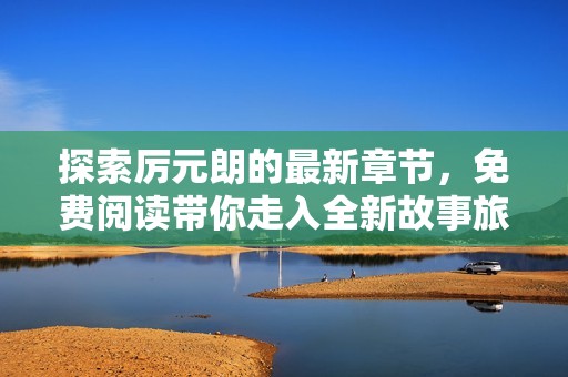 探索厲元朗的最新章節(jié)，免費(fèi)閱讀帶你走入全新故事旅程