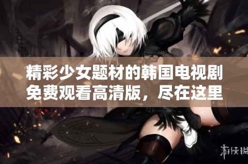 精彩少女題材的韓國(guó)電視劇免費(fèi)觀看高清版，盡在這里等你來(lái)追看