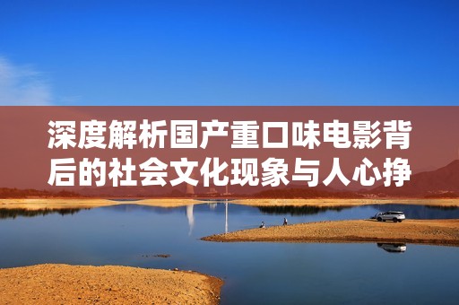 深度解析國產(chǎn)重口味電影背后的社會文化現(xiàn)象與人心掙扎