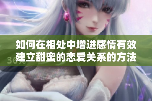如何在相處中增進(jìn)感情有效建立甜蜜的戀愛關(guān)系的方法分享
