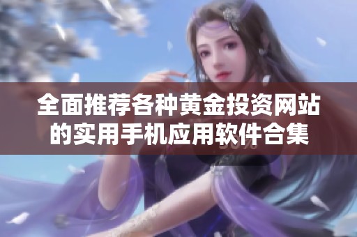 全面推薦各種黃金投資網(wǎng)站的實用手機(jī)應(yīng)用軟件合集