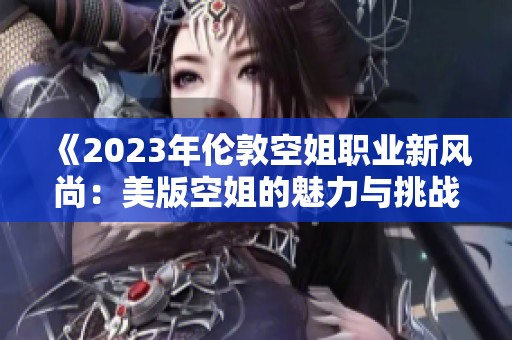 《2023年倫敦空姐職業(yè)新風(fēng)尚：美版空姐的魅力與挑戰(zhàn)》