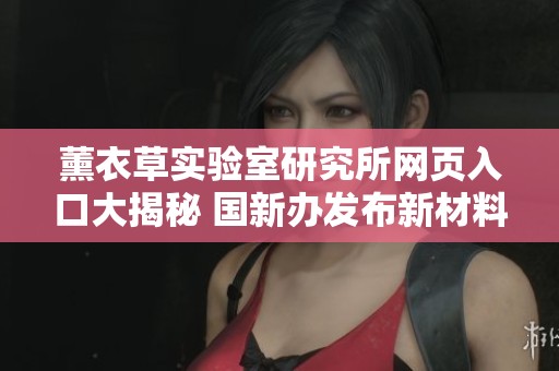 薰衣草實(shí)驗(yàn)室研究所網(wǎng)頁(yè)入口大揭秘 國(guó)新辦發(fā)布新材料真相解析