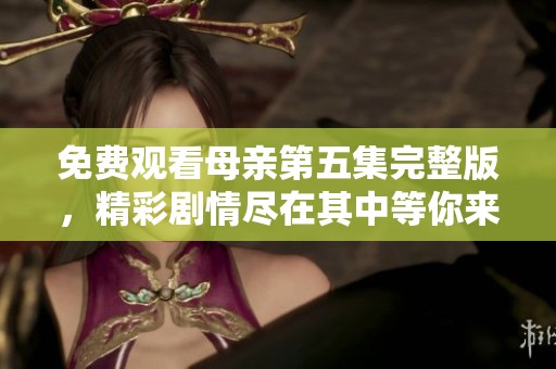 免費觀看母親第五集完整版，精彩劇情盡在其中等你來發(fā)掘