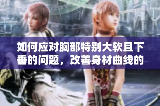 如何應(yīng)對(duì)胸部特別大軟且下垂的問(wèn)題，改善身材曲線的有效方法