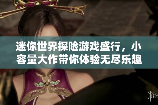 迷你世界探險(xiǎn)游戲盛行，小容量大作帶你體驗(yàn)無(wú)盡樂(lè)趣