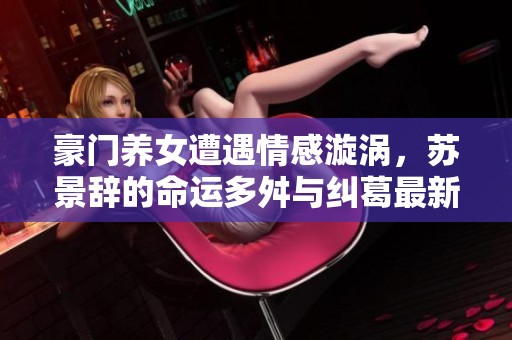 豪門養(yǎng)女遭遇情感漩渦，蘇景辭的命運(yùn)多舛與糾葛最新篇章解析