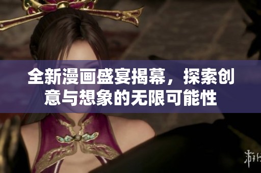 全新漫畫盛宴揭幕，探索創(chuàng)意與想象的無限可能性
