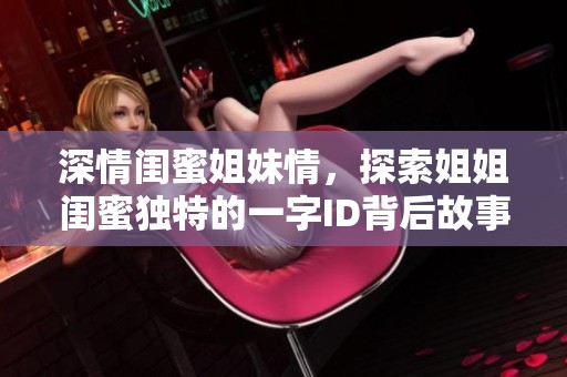 深情閨蜜姐妹情,探索姐姐閨蜜獨(dú)特的一字ID背后故事 深情閨蜜姐妹情,探索姐姐閨蜜獨(dú)特的一字ID背后故事