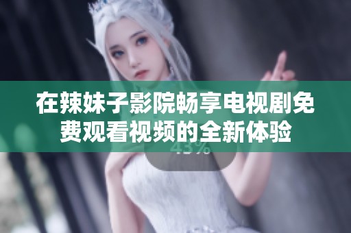 在辣妹子影院暢享電視劇免費觀看視頻的全新體驗