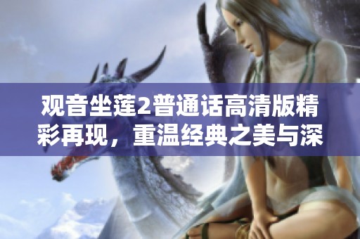 觀音坐蓮2普通話高清版精彩再現(xiàn)，重溫經(jīng)典之美與深刻情感體驗