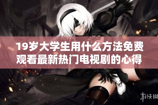 19歲大學(xué)生用什么方法免費(fèi)觀看最新熱門電視劇的心得分享