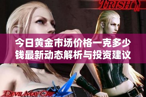 今日黃金市場價格一克多少錢最新動態(tài)解析與投資建議