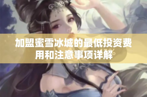 加盟蜜雪冰城的最低投資費(fèi)用和注意事項(xiàng)詳解