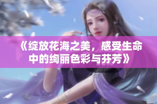 《綻放花海之美，感受生命中的絢麗色彩與芬芳》