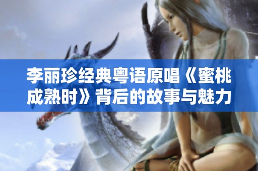 李麗珍經(jīng)典粵語原唱《蜜桃成熟時》背后的故事與魅力解析