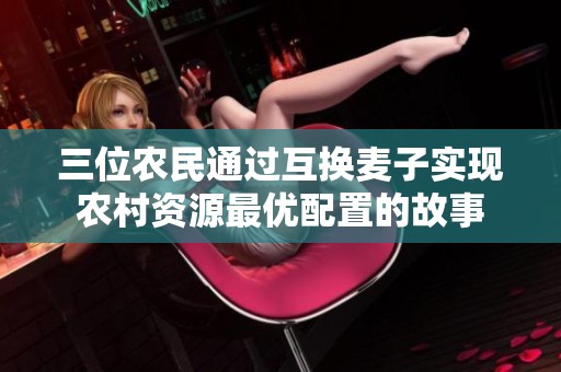 三位農(nóng)民通過互換麥子實(shí)現(xiàn)農(nóng)村資源最優(yōu)配置的故事