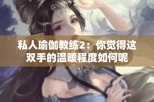 私人瑜伽教練2：你覺(jué)得這雙手的溫暖程度如何呢