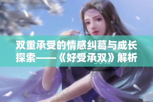雙重承受的情感糾葛與成長探索——《好受承雙》解析