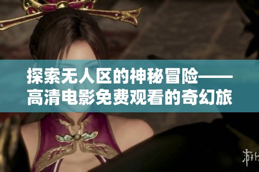 探索無人區(qū)的神秘冒險——高清電影免費(fèi)觀看的奇幻旅程