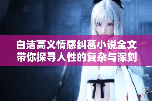 白潔高義情感糾葛小說全文帶你探尋人性的復(fù)雜與深刻