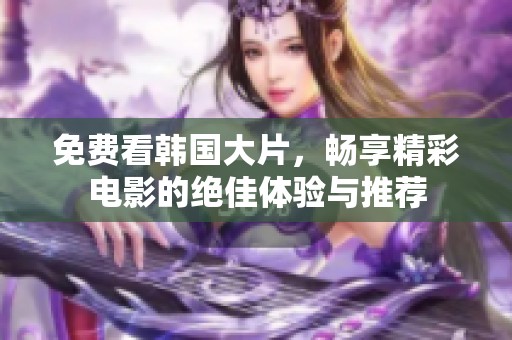 免費(fèi)看韓國大片，暢享精彩電影的絕佳體驗(yàn)與推薦