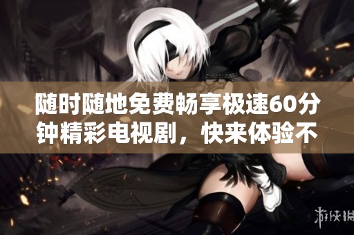 隨時隨地免費暢享極速60分鐘精彩電視劇，快來體驗不一樣的視覺盛宴！