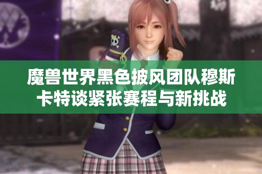 魔獸世界黑色披風團隊穆斯卡特談緊張賽程與新挑戰(zhàn)