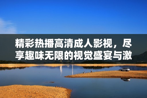 精彩熱播高清成人影視，盡享趣味無限的視覺盛宴與激情體驗