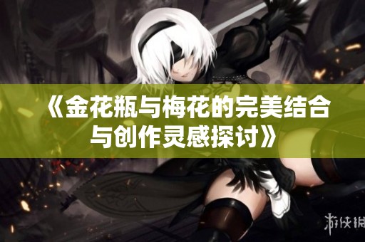 《金花瓶與梅花的完美結(jié)合與創(chuàng)作靈感探討》
