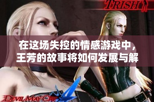 在這場(chǎng)失控的情感游戲中，王芳的故事將如何發(fā)展與解鎖真相