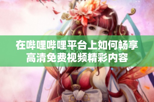 在嗶哩嗶哩平臺上如何暢享高清免費視頻精彩內容