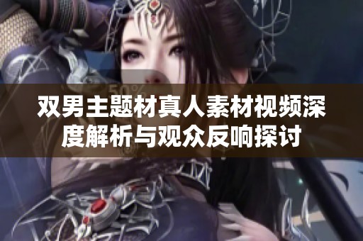 雙男主題材真人素材視頻深度解析與觀眾反響探討