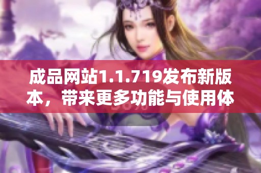 成品網(wǎng)站1.1.719發(fā)布新版本，帶來(lái)更多功能與使用體驗(yàn)的優(yōu)化升級(jí)