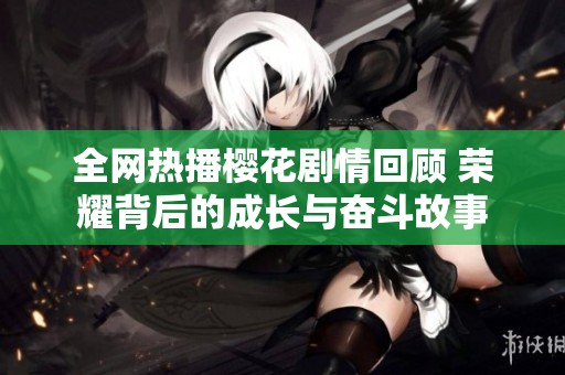全網(wǎng)熱播櫻花劇情回顧 榮耀背后的成長(zhǎng)與奮斗故事
