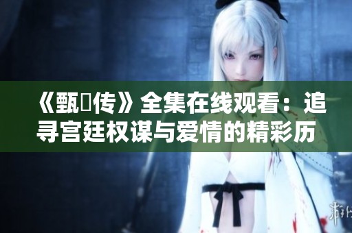 《甄嬛傳》全集在線觀看：追尋宮廷權謀與愛情的精彩歷程