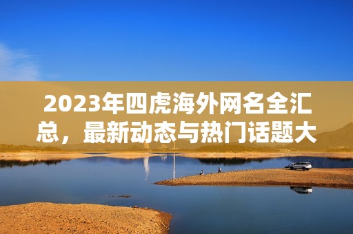 2023年四虎海外網(wǎng)名全匯總，最新動態(tài)與熱門話題大揭秘