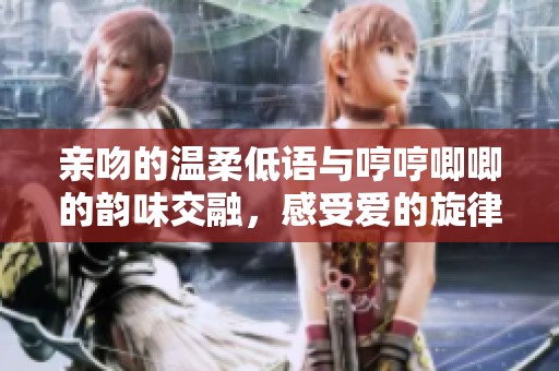 親吻的溫柔低語(yǔ)與哼哼唧唧的韻味交融，感受愛的旋律