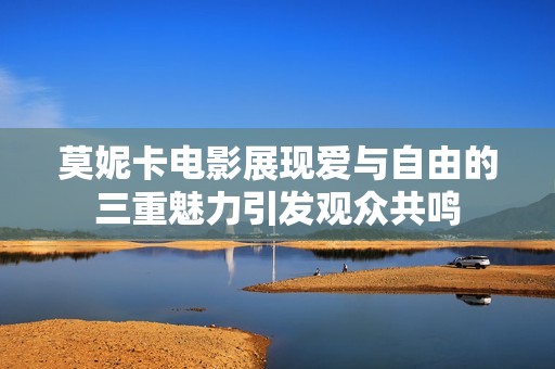莫妮卡電影展現(xiàn)愛與自由的三重魅力引發(fā)觀眾共鳴