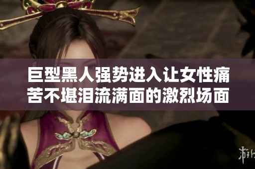 巨型黑人強勢進入讓女性痛苦不堪淚流滿面的激烈場面揭秘