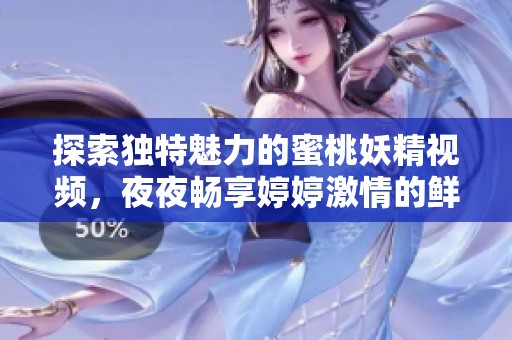 探索獨(dú)特魅力的蜜桃妖精視頻,夜夜暢享婷婷激情的鮮活體驗(yàn) 探索獨(dú)特魅力的蜜桃妖精視頻,夜夜暢享婷婷激情的鮮活體驗(yàn)