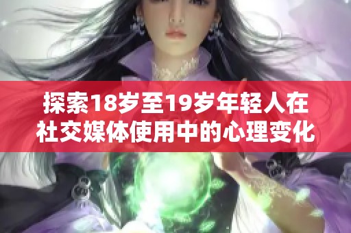 探索18歲至19歲年輕人在社交媒體使用中的心理變化與影響深入分析