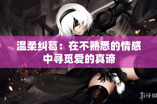 溫柔糾葛：在不熟悉的情感中尋覓愛的真諦
