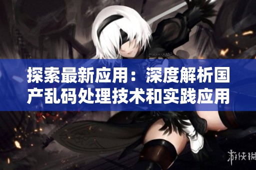 探索最新應(yīng)用：深度解析國(guó)產(chǎn)亂碼處理技術(shù)和實(shí)踐應(yīng)用