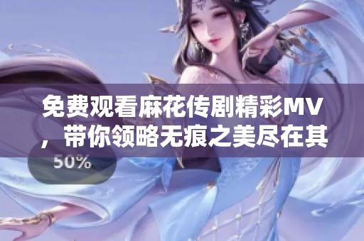 免費觀看麻花傳劇精彩MV，帶你領(lǐng)略無痕之美盡在其中